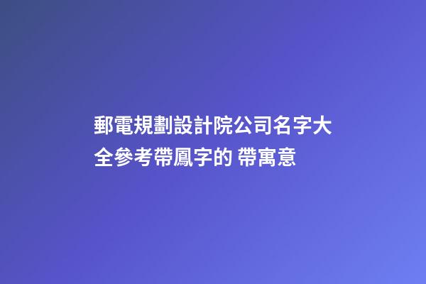 郵電規劃設計院公司名字大全參考帶鳳字的 帶寓意-第1張-公司起名-玄機派